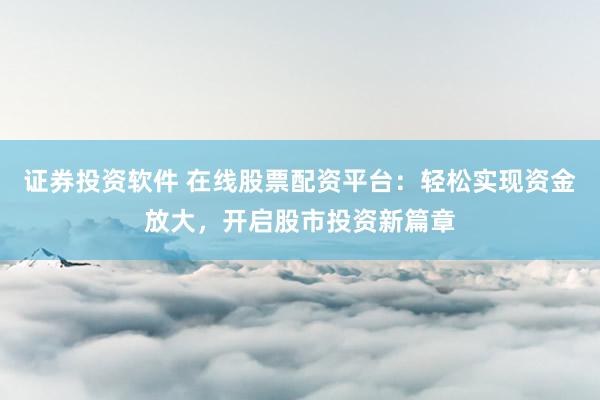 证券投资软件 在线股票配资平台：轻松实现资金放大，开启股市投资新篇章