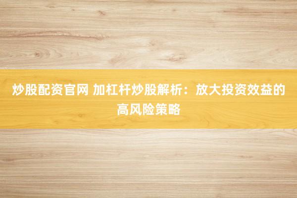 炒股配资官网 加杠杆炒股解析：放大投资效益的高风险策略