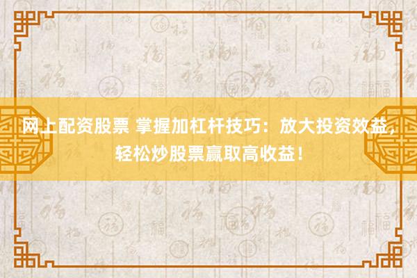 网上配资股票 掌握加杠杆技巧：放大投资效益，轻松炒股票赢取高收益！