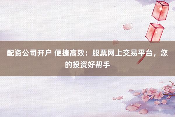 配资公司开户 便捷高效：股票网上交易平台，您的投资好帮手