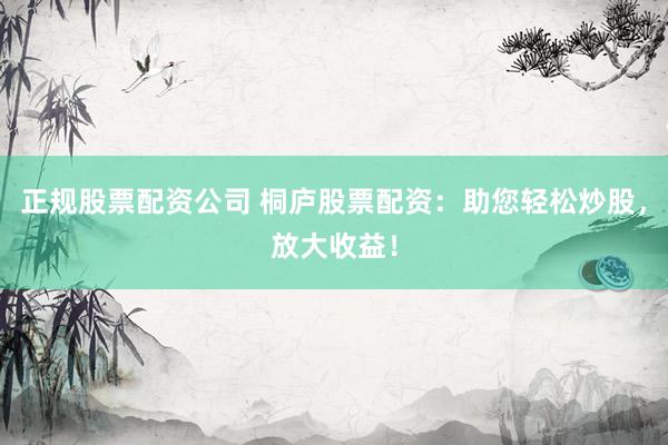 正规股票配资公司 桐庐股票配资：助您轻松炒股，放大收益！