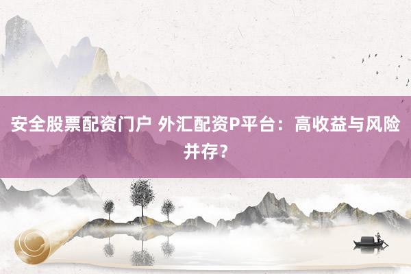 安全股票配资门户 外汇配资P平台：高收益与风险并存？