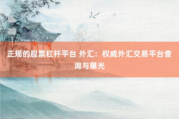 正规的股票杠杆平台 外汇：权威外汇交易平台查询与曝光