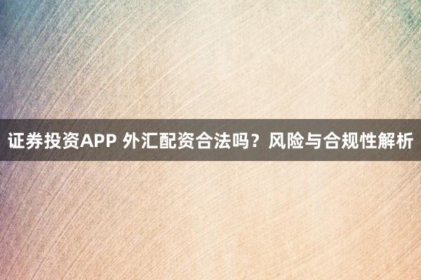 证券投资APP 外汇配资合法吗？风险与合规性解析