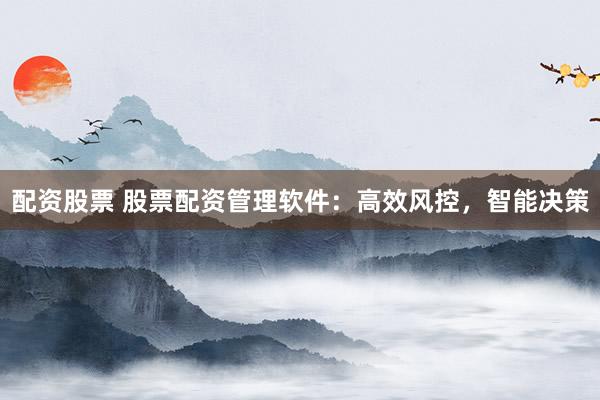 配资股票 股票配资管理软件：高效风控，智能决策