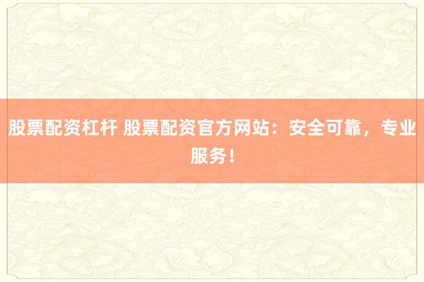 股票配资杠杆 股票配资官方网站：安全可靠，专业服务！