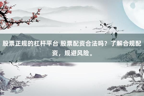 股票正规的杠杆平台 股票配资合法吗？了解合规配资，规避风险。