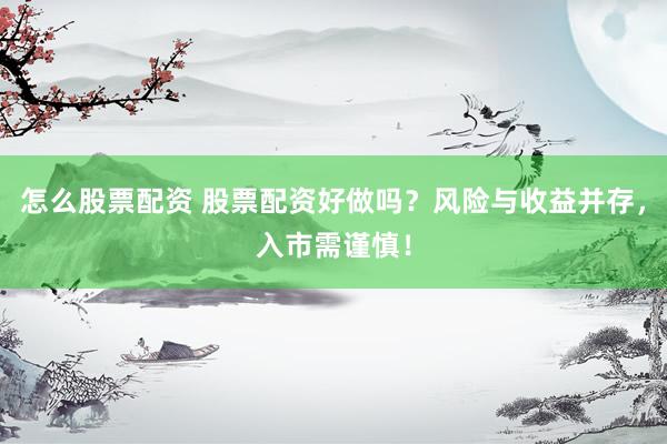 怎么股票配资 股票配资好做吗？风险与收益并存，入市需谨慎！