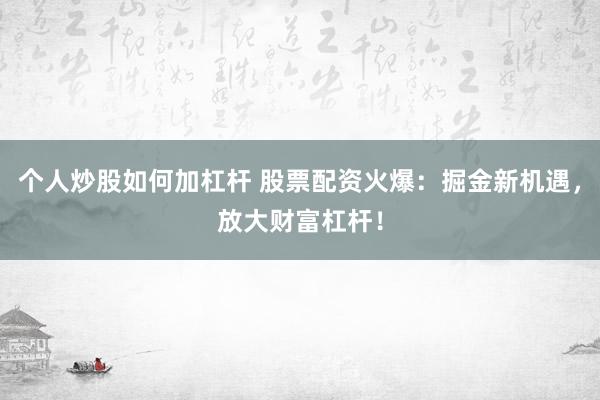 个人炒股如何加杠杆 股票配资火爆：掘金新机遇，放大财富杠杆！