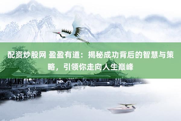 配资炒股网 盈盈有道：揭秘成功背后的智慧与策略，引领你走向人生巅峰