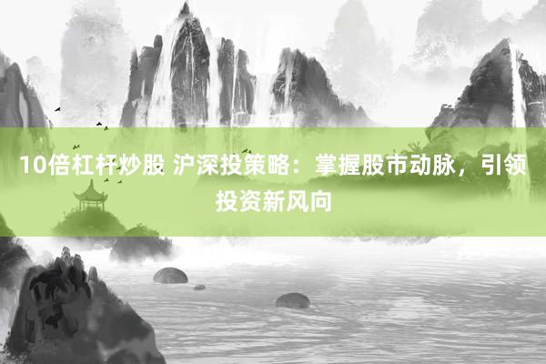 10倍杠杆炒股 沪深投策略：掌握股市动脉，引领投资新风向