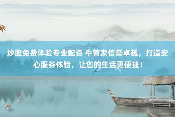 炒股免费体验专业配资 牛管家信誉卓越，打造安心服务体验，让您的生活更便捷！
