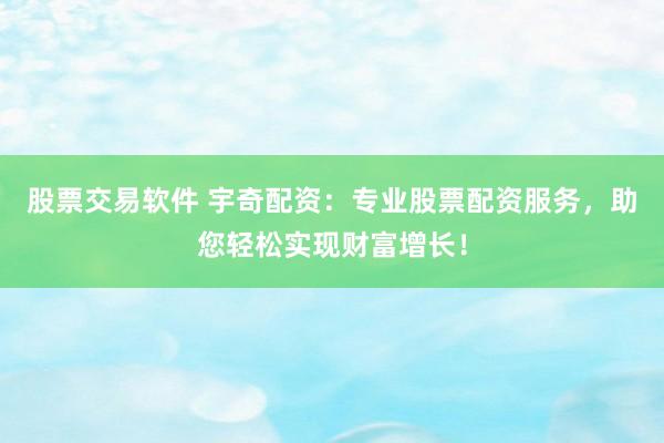 股票交易软件 宇奇配资：专业股票配资服务，助您轻松实现财富增长！