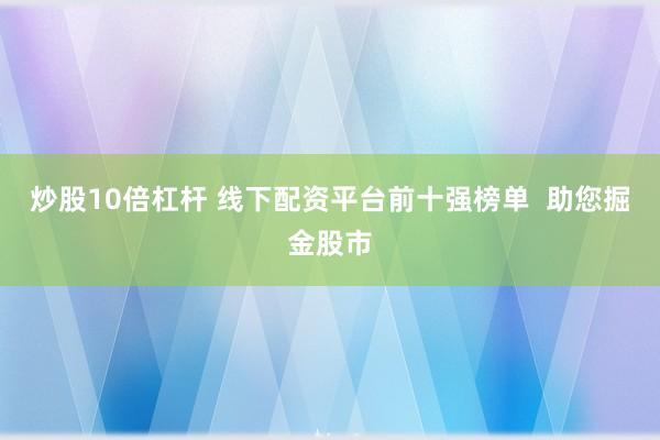炒股10倍杠杆 线下配资平台前十强榜单  助您掘金股市