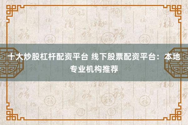 十大炒股杠杆配资平台 线下股票配资平台：本地专业机构推荐