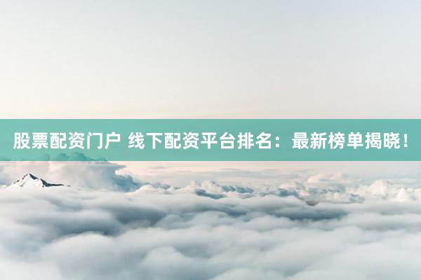 股票配资门户 线下配资平台排名：最新榜单揭晓！