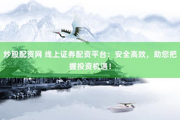 炒股配资网 线上证券配资平台：安全高效，助您把握投资机遇！