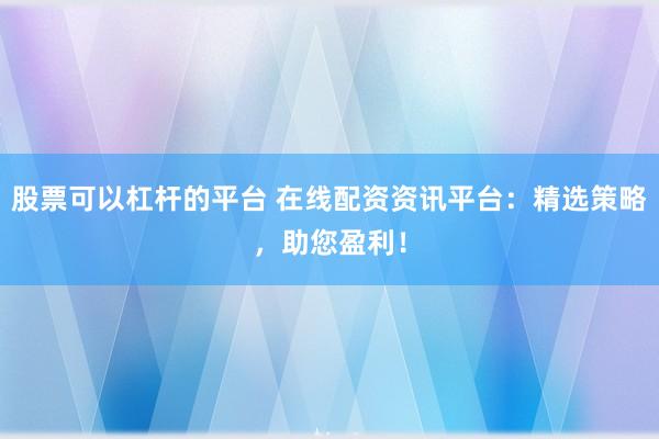 股票可以杠杆的平台 在线配资资讯平台：精选策略，助您盈利！