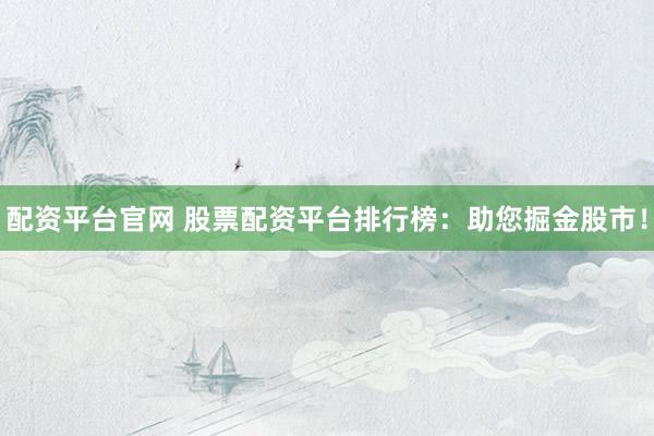 配资平台官网 股票配资平台排行榜：助您掘金股市！