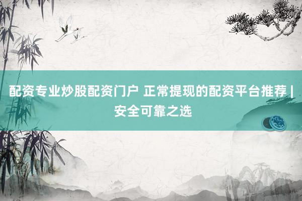 配资专业炒股配资门户 正常提现的配资平台推荐 | 安全可靠之选
