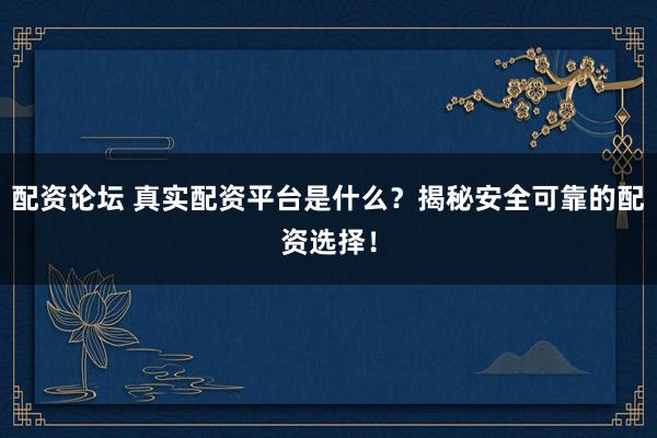 配资论坛 真实配资平台是什么？揭秘安全可靠的配资选择！