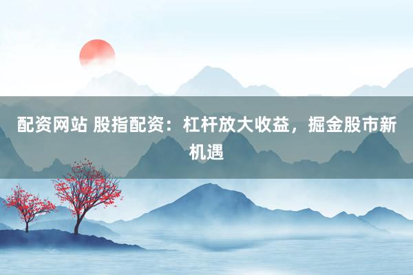 配资网站 股指配资：杠杆放大收益，掘金股市新机遇