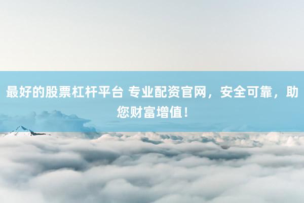 最好的股票杠杆平台 专业配资官网，安全可靠，助您财富增值！