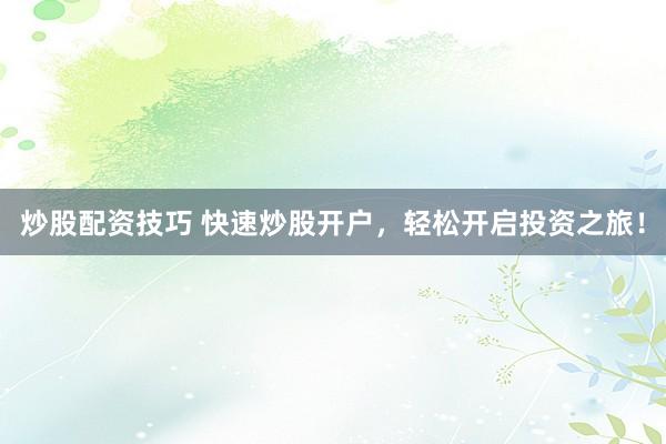 炒股配资技巧 快速炒股开户，轻松开启投资之旅！