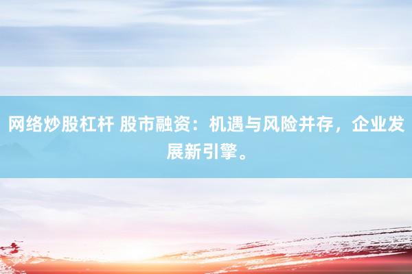 网络炒股杠杆 股市融资：机遇与风险并存，企业发展新引擎。