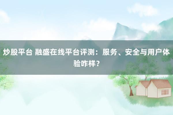 炒股平台 融盛在线平台评测：服务、安全与用户体验咋样？