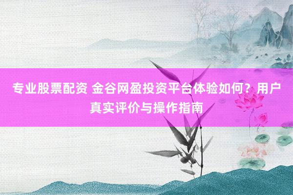 专业股票配资 金谷网盈投资平台体验如何？用户真实评价与操作指南