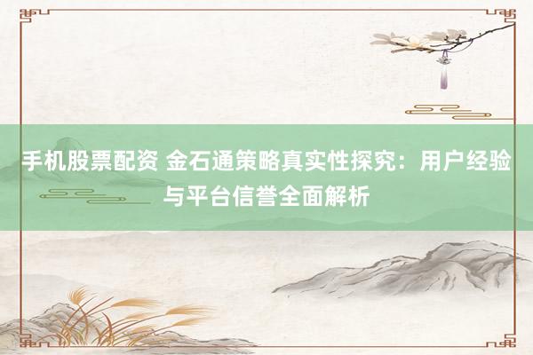 手机股票配资 金石通策略真实性探究：用户经验与平台信誉全面解析