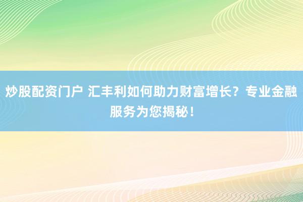 炒股配资门户 汇丰利如何助力财富增长？专业金融服务为您揭秘！