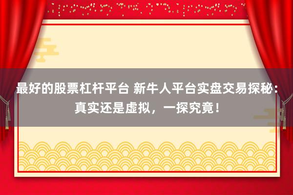 最好的股票杠杆平台 新牛人平台实盘交易探秘：真实还是虚拟，一探究竟！