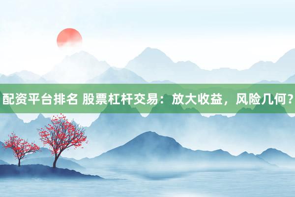配资平台排名 股票杠杆交易：放大收益，风险几何？
