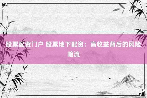 股票配资门户 股票地下配资：高收益背后的风险暗流