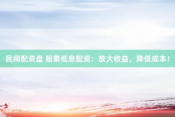 民间配资盘 股票低息配资：放大收益，降低成本！