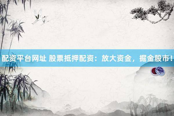 配资平台网址 股票抵押配资：放大资金，掘金股市！
