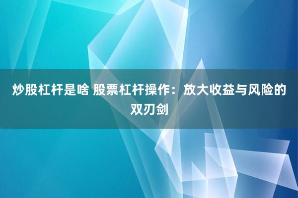 炒股杠杆是啥 股票杠杆操作：放大收益与风险的双刃剑