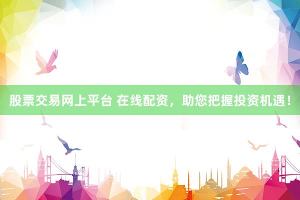 股票交易网上平台 在线配资，助您把握投资机遇！