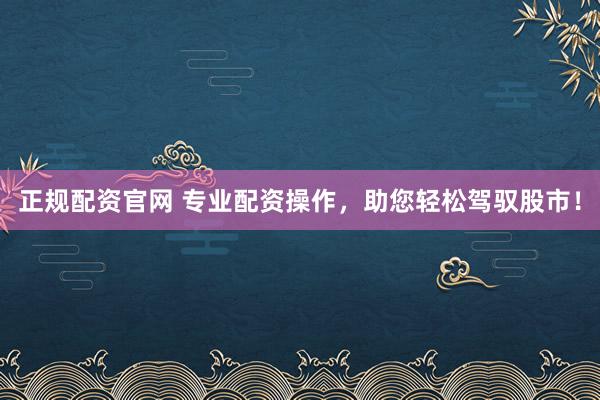正规配资官网 专业配资操作，助您轻松驾驭股市！