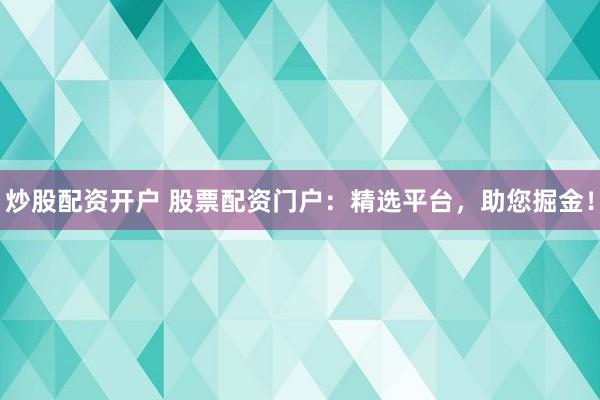 炒股配资开户 股票配资门户：精选平台，助您掘金！