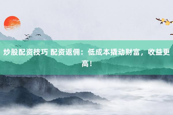 炒股配资技巧 配资返佣：低成本撬动财富，收益更高！