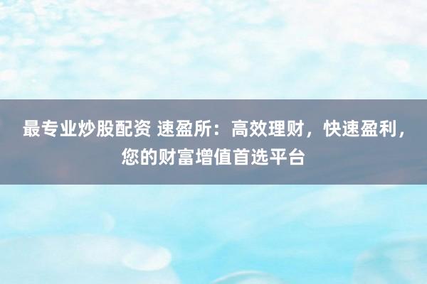 最专业炒股配资 速盈所：高效理财，快速盈利，您的财富增值首选平台