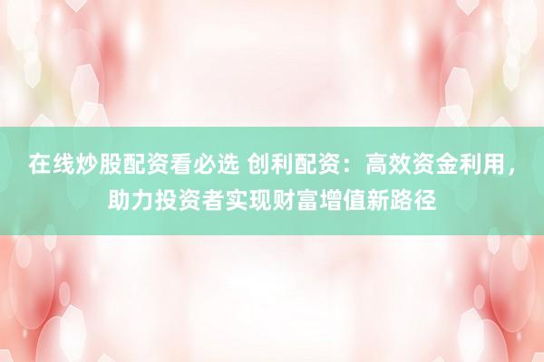 在线炒股配资看必选 创利配资：高效资金利用，助力投资者实现财富增值新路径