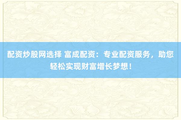 配资炒股网选择 富成配资：专业配资服务，助您轻松实现财富增长梦想！