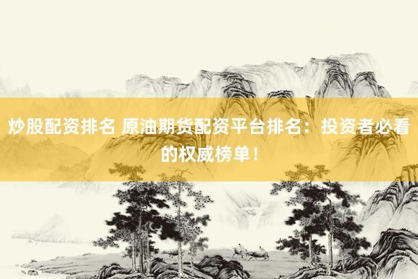 炒股配资排名 原油期货配资平台排名：投资者必看的权威榜单！