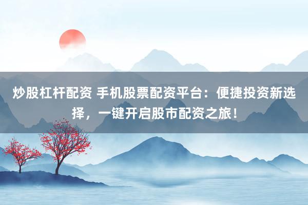 炒股杠杆配资 手机股票配资平台：便捷投资新选择，一键开启股市配资之旅！