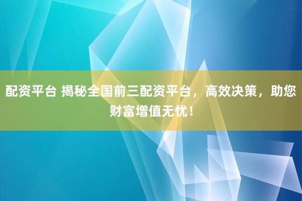 配资平台 揭秘全国前三配资平台，高效决策，助您财富增值无忧！