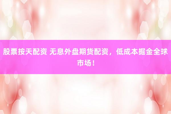 股票按天配资 无息外盘期货配资，低成本掘金全球市场！
